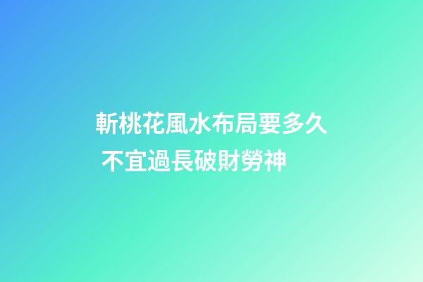 斬桃花風水布局要多久 不宜過長破財勞神